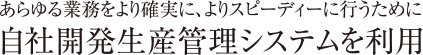 あらゆる業務をより確実に、よりスピーディーに行うために自社開発生産管理システムを利用