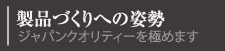 製品づくりへの姿勢　ジャパンクオリティーを極めます