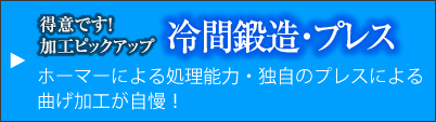 得意です！加工ピックアップ 冷間鍛造・プレス ホーマーによる処理能力・独自のプレスによる
曲げ加工が自慢！