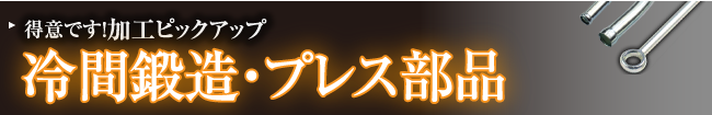 得意です！加工ピックアップ 冷間鍛造・プレス部品