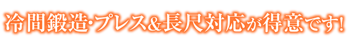 得意です！加工ピックアップ　冷間鍛造・プレス&長尺対応が得意です！