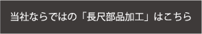 当社ならではの「長尺部品加工」はこちら