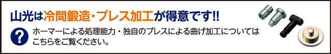 山光は冷間鍛造・プレス加工が得意です！！ホーマーによる処理能力・独自のプレスによる曲げ加工についてはこちらをご覧ください。